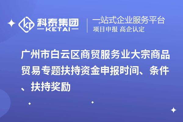 廣州市白云區商貿服務業大宗商品貿易專題扶持資金申報時間、條件、扶持獎勵