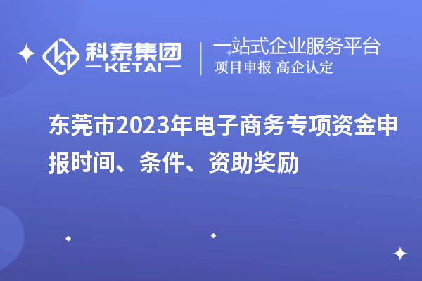 東莞市2023年電子商務專項資金申報時間、條件、資助獎勵