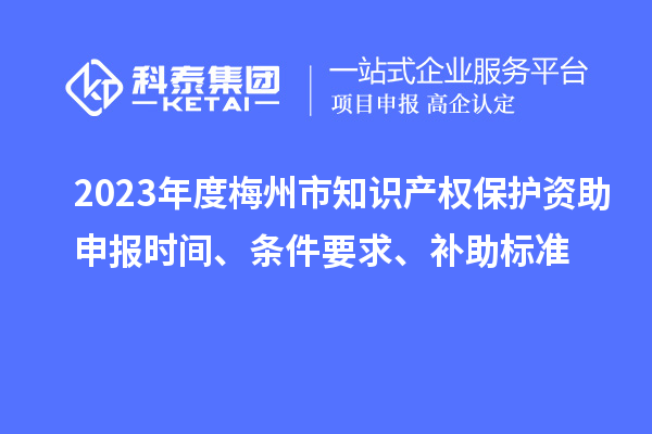 2023年度梅州市知識產權保護資助申報時間、條件要求、補助標準