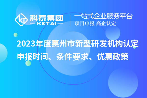 2023年度惠州市新型研發機構認定申報時間、條件要求、優惠政策