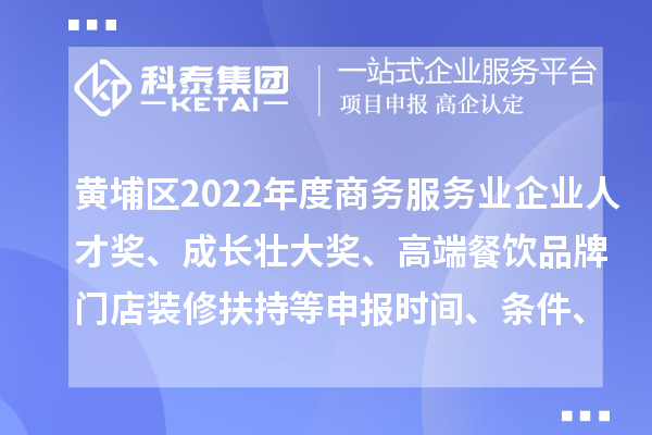 黃埔區2022年度商務服務業企業人才獎、成長壯大獎、高端餐飲品牌門店裝修扶持等申報時間、條件、獎勵