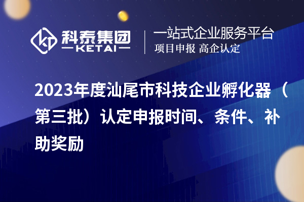 2023年度汕尾市科技企業孵化器（第三批）認定申報時間、條件、補助獎勵