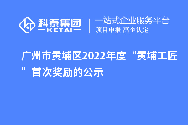 廣州市黃埔區2022年度“黃埔工匠”首次獎勵的公示