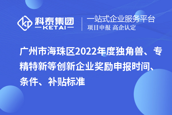 廣州市海珠區2022年度獨角獸、專精特新等創新企業獎勵申報時間、條件、補貼標準