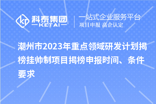 潮州市2023年重點領域研發計劃揭榜掛帥制項目揭榜申報時間、條件要求