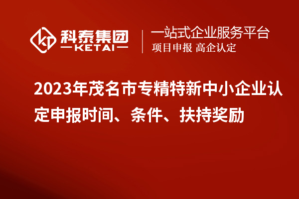 2023年茂名市專精特新中小企業認定申報時間、條件、扶持獎勵
