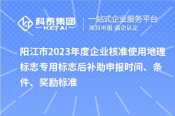 陽江市2023年度企業核準使用地理標志專用標志后補助申報時間、條件、獎勵標準