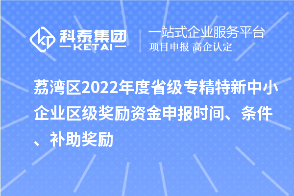 荔灣區2022年度省級專精特新中小企業區級獎勵資金申報時間、條件、補助獎勵