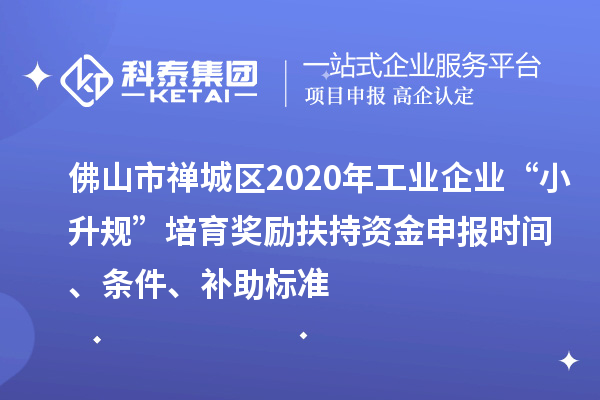佛山市禪城區2020年工業企業“小升規”培育獎勵扶持資金申報時間、條件、補助標準