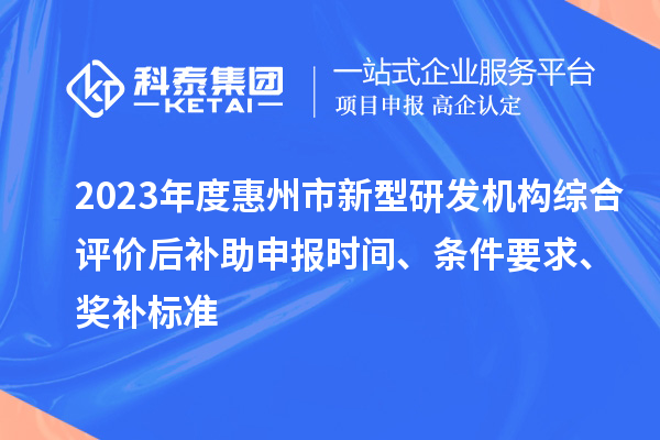 2023年度惠州市新型研發機構綜合評價后補助申報時間、條件要求、獎補標準