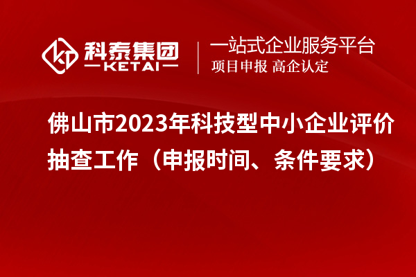 佛山市2023年科技型中小企業評價抽查工作（申報時間、條件要求）