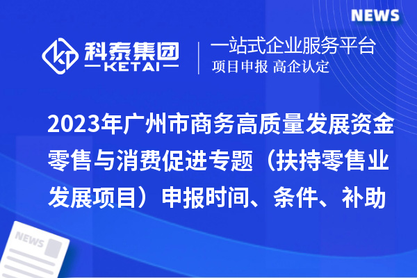 2023年廣州市商務高質量發展資金零售與消費促進專題（扶持零售業發展項目）申報時間、條件、補助獎勵