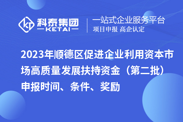 2023年順德區促進企業利用資本市場高質量發展扶持資金（第二批）申報時間、條件、獎勵