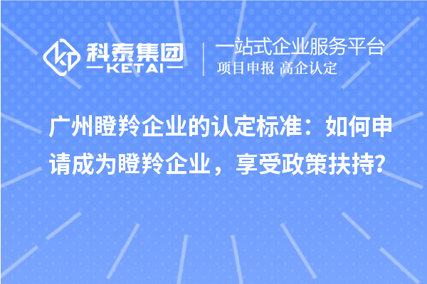 廣州瞪羚企業的認定標準：如何申請成為瞪羚企業，享受政策扶持？