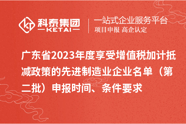 廣東省2023年度享受增值稅加計抵減政策的先進制造業企業名單（第二批）申報時間、條件要求