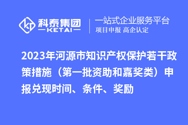 2023年河源市知識產權保護若干政策措施（第一批資助和嘉獎類）申報兌現時間、條件、獎勵