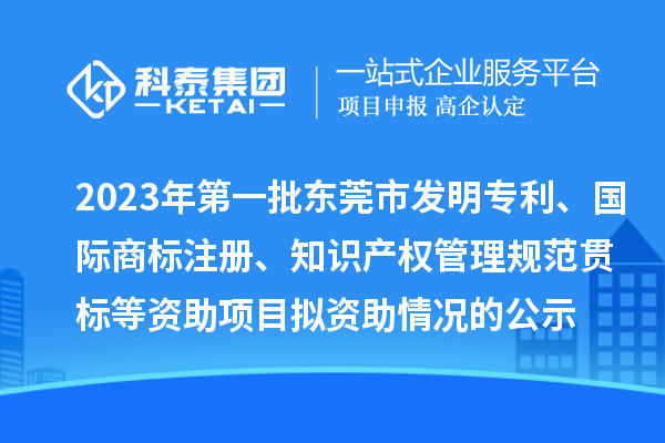 2023年第一批東莞市發明專利、國際商標注冊、知識產權管理規范貫標等資助項目擬資助情況的公示