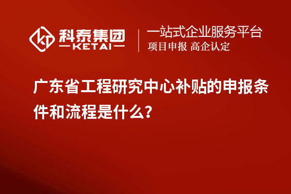廣東省工程研究中心補貼的申報條件和流程是什么？