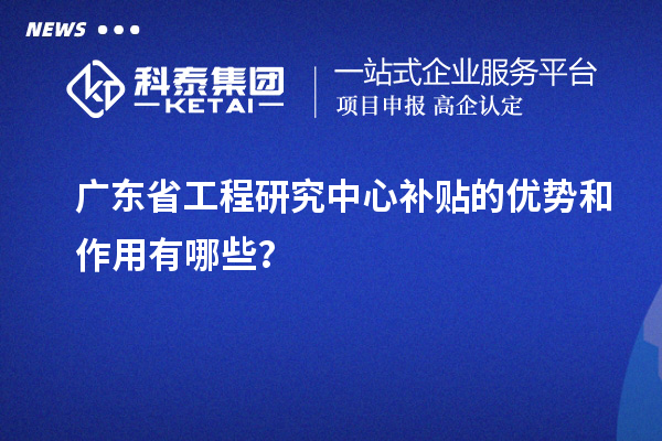 廣東省工程研究中心補貼的優勢和作用有哪些？