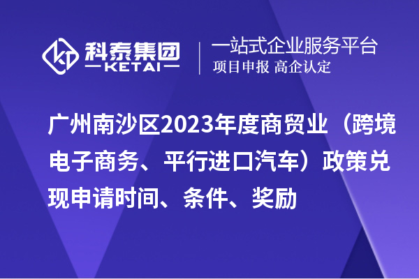 廣州南沙區2023年度商貿業（跨境電子商務、平行進口汽車）政策兌現申請時間、條件、獎勵