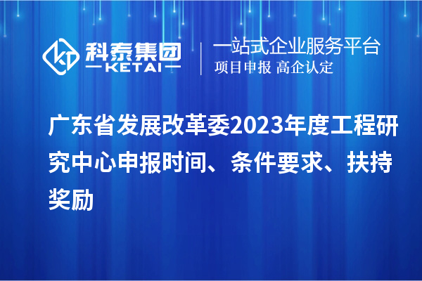 廣東省發展改革委2023年度工程研究中心申報時間、條件要求、扶持獎勵