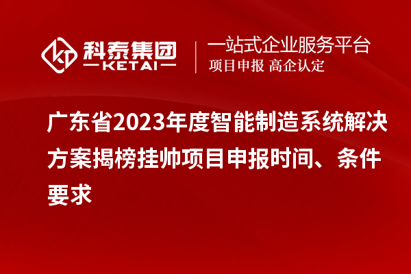 廣東省2023年度智能制造系統解決方案揭榜掛帥項目申報時間、條件要求