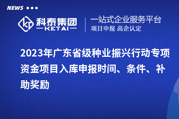 2023年廣東省級種業振興行動專項資金項目入庫申報時間、條件、補助獎勵