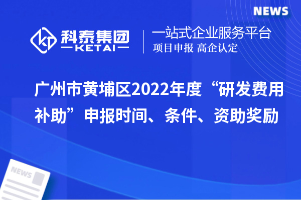 廣州市黃埔區2022年度“研發費用補助”申報時間、條件、資助獎勵