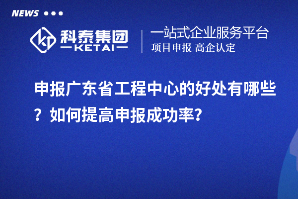 申報廣東省工程中心的好處有哪些？如何提高申報成功率？
