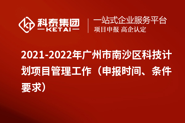 2021-2022年廣州市南沙區科技計劃項目管理工作（申報時間、條件要求）