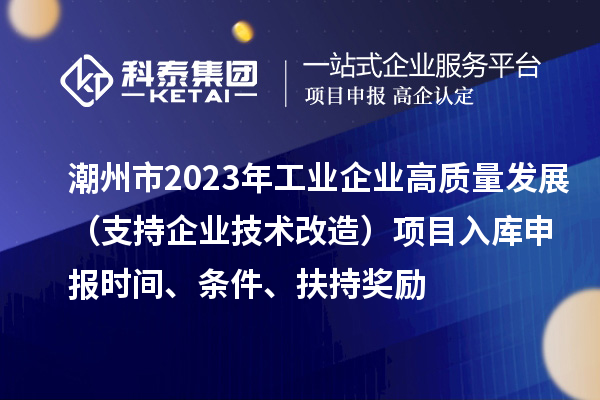 潮州市2023年工業企業高質量發展（支持企業技術改造）項目入庫申報時間、條件、扶持獎勵