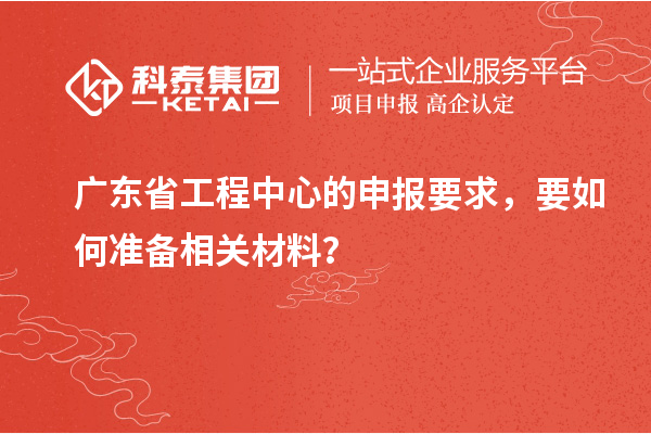 廣東省工程中心的申報要求，要如何準備相關材料？