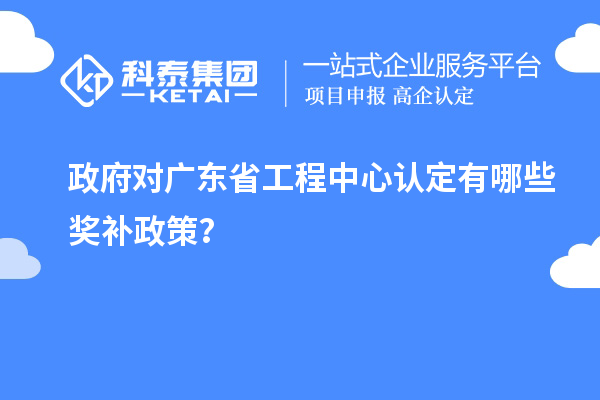 政府對廣東省工程中心認定有哪些獎補政策？