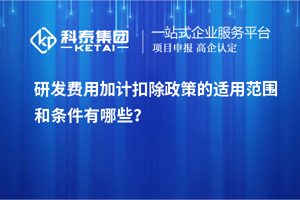 研發費用加計扣除政策的適用范圍和條件有哪些？