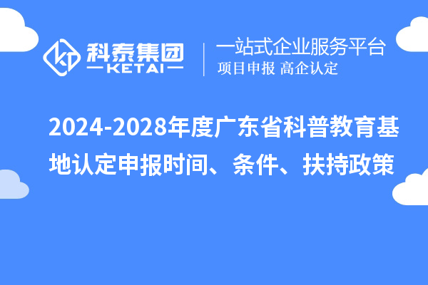 2024-2028年度廣東省科普教育基地認定申報時間、條件、扶持政策