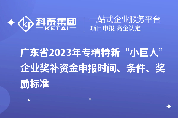 廣東省2023年專精特新“小巨人”企業獎補資金申報時間、條件、獎勵標準