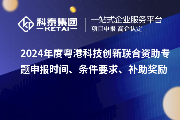 2024年度粵港科技創新聯合資助專題申報時間、條件要求、補助獎勵