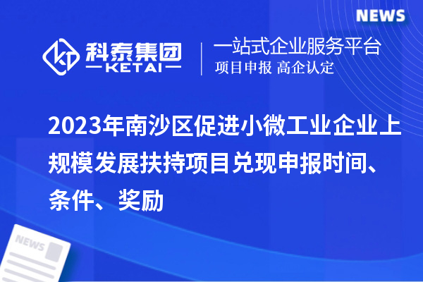 2023年南沙區促進小微工業企業上規模發展扶持項目兌現申報時間、條件、獎勵