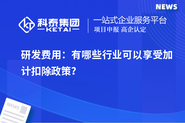 研發費用：有哪些行業可以享受加計扣除政策？