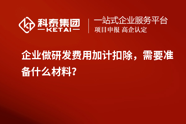 企業做研發費用加計扣除，需要準備什么材料？