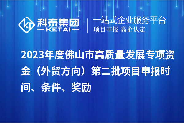 2023年度佛山市高質量發展專項資金（外貿方向）第二批項目申報時間、條件、獎勵