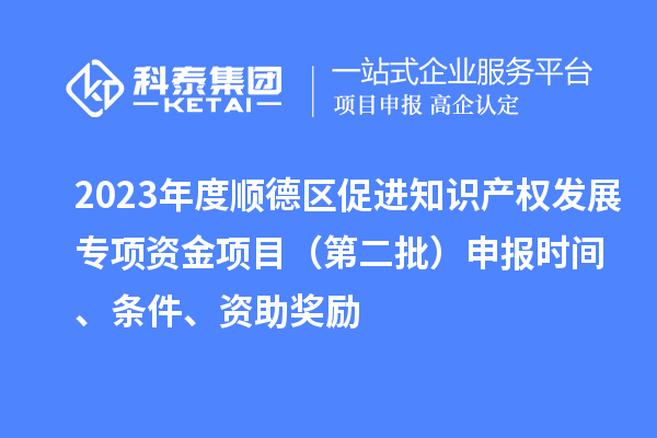 2023年度順德區促進知識產權發展專項資金項目（第二批）申報時間、條件、資助獎勵