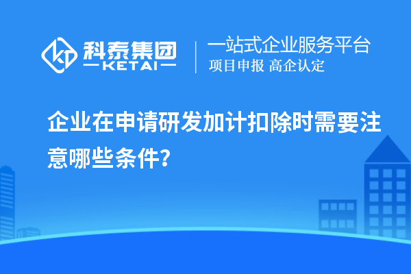 企業在申請研發加計扣除時需要注意哪些條件？