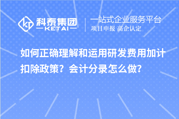 如何正確理解和運用研發費用加計扣除政策？會計分錄怎么做？