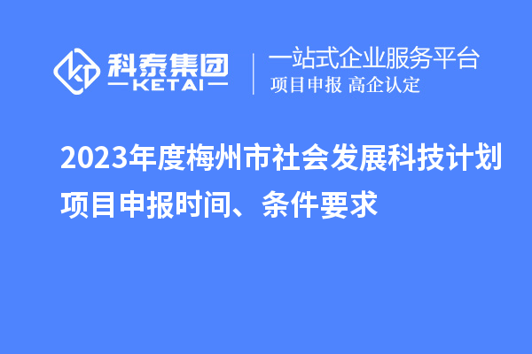 2023年度梅州市社會發展科技計劃項目申報時間、條件要求