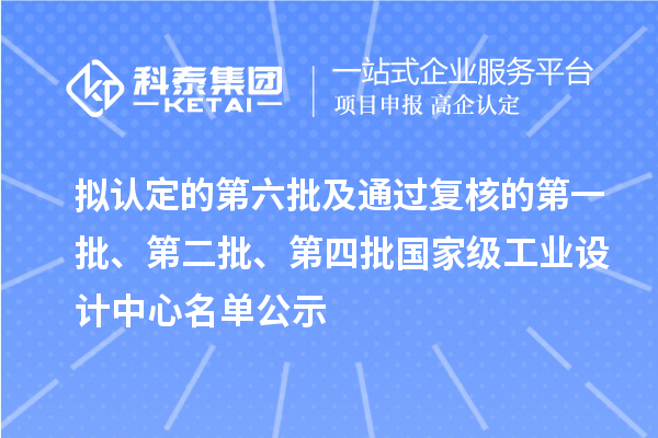 擬認定的第六批及通過復核的第一批、第二批、第四批國家級工業設計中心名單公示