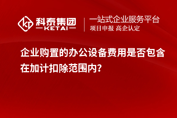 企業購置的辦公設備費用是否包含在加計扣除范圍內？