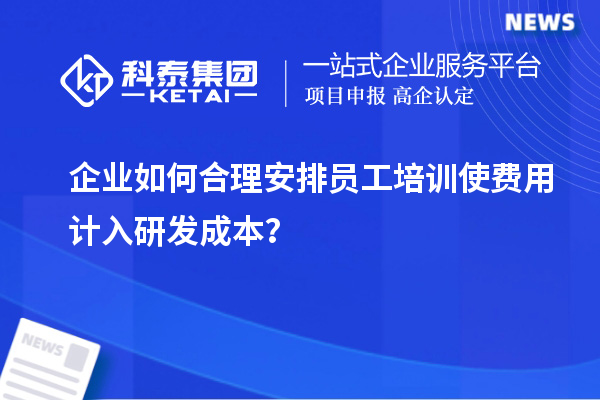 企業如何合理安排員工培訓使費用計入研發成本？