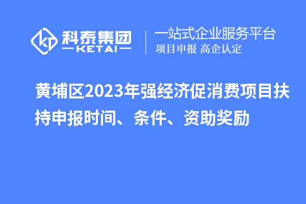 黃埔區2023年強經濟促消費項目扶持申報時間、條件、資助獎勵