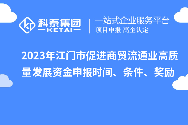 2023年江門市促進商貿流通業高質量發展資金申報時間、條件、獎勵